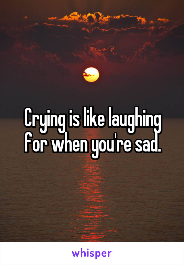 Crying is like laughing for when you're sad.