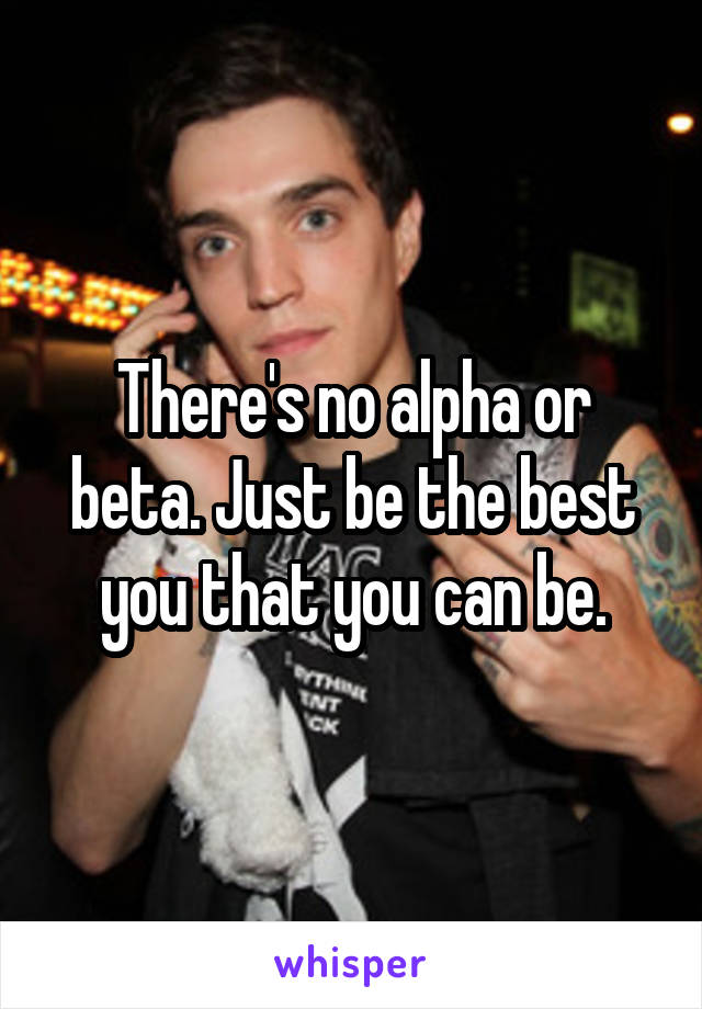 There's no alpha or beta. Just be the best you that you can be.