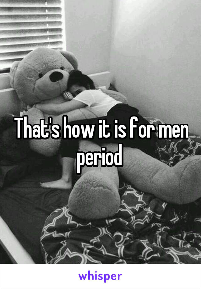 That's how it is for men period 