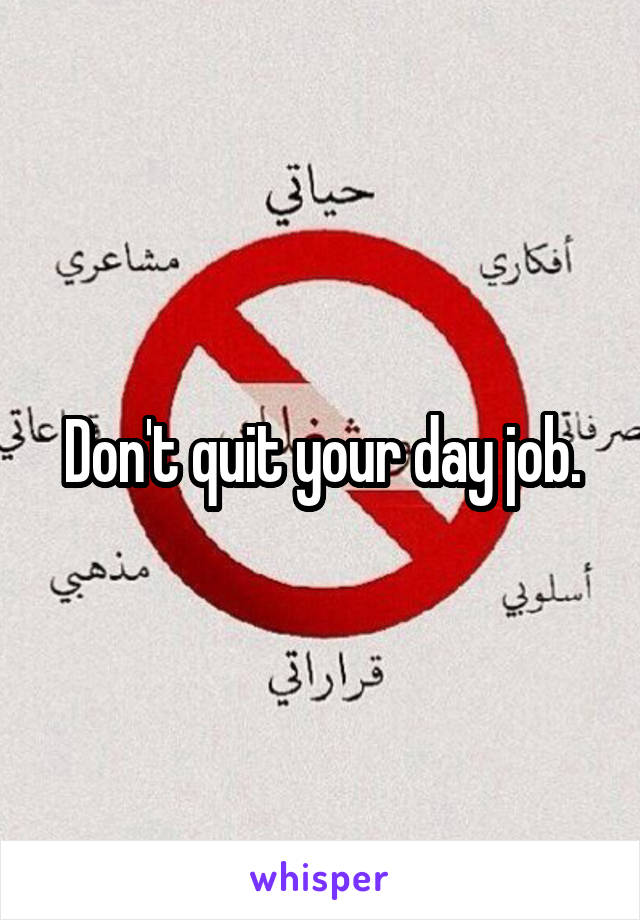 Don't quit your day job.