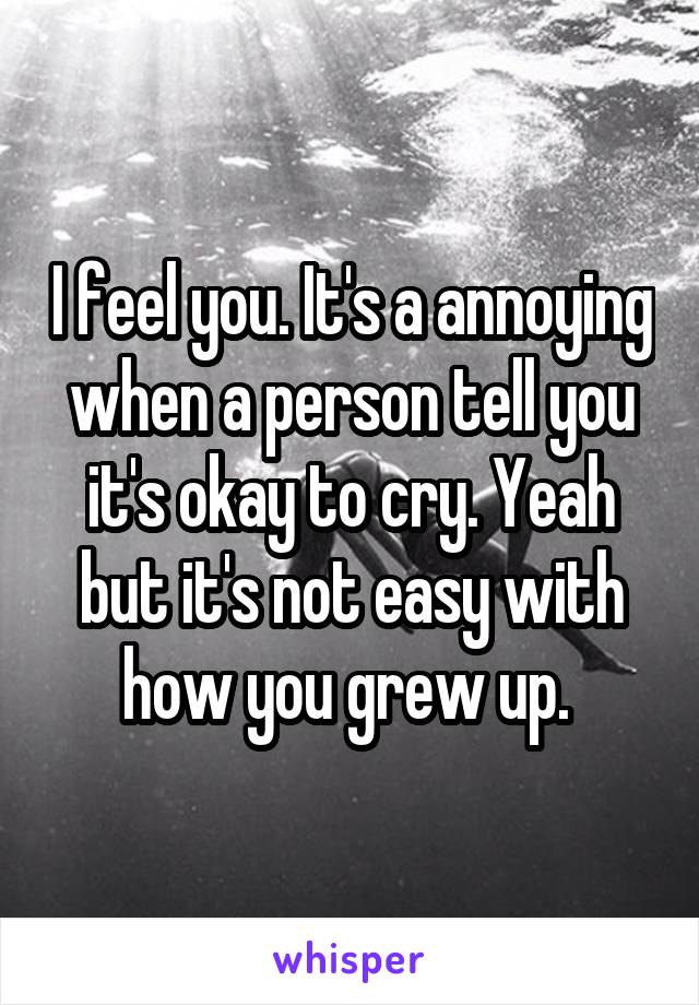 I feel you. It's a annoying when a person tell you it's okay to cry. Yeah but it's not easy with how you grew up. 