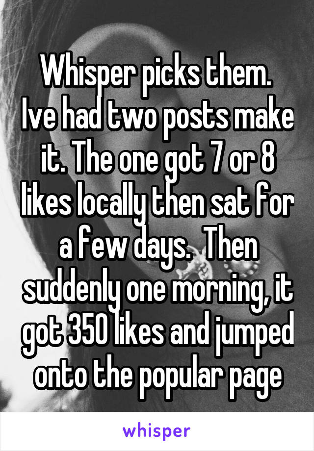 Whisper picks them.  Ive had two posts make it. The one got 7 or 8 likes locally then sat for a few days.  Then suddenly one morning, it got 350 likes and jumped onto the popular page