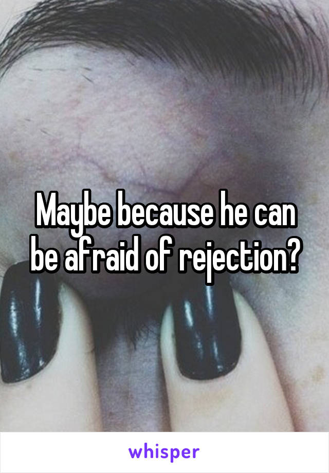 Maybe because he can be afraid of rejection?