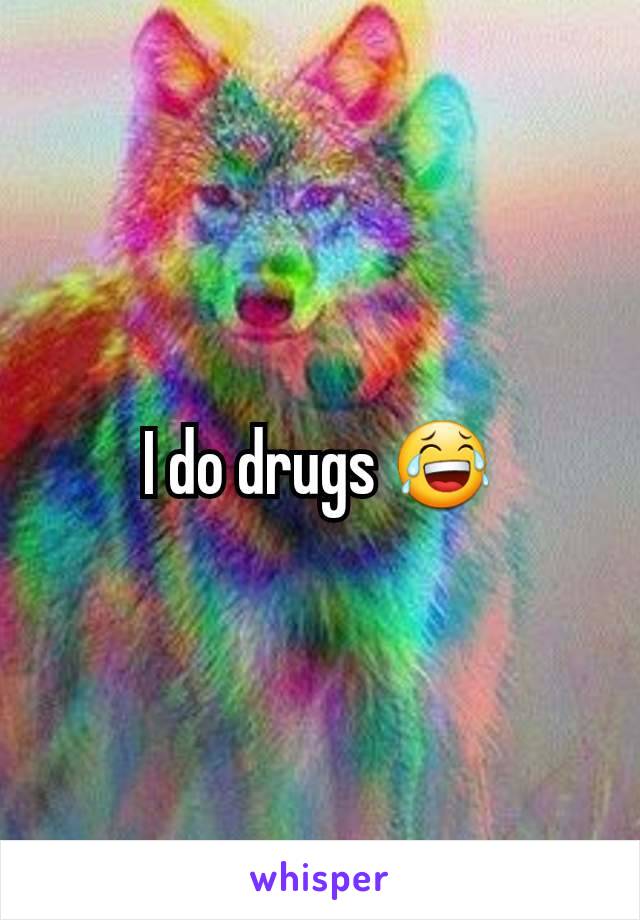 I do drugs 😂