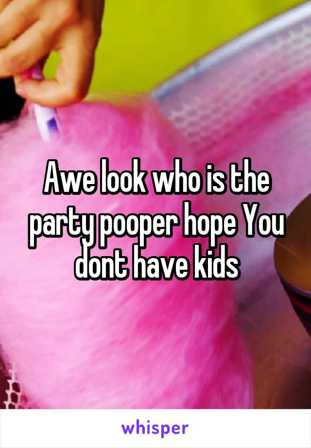 Awe look who is the party pooper hope You dont have kids