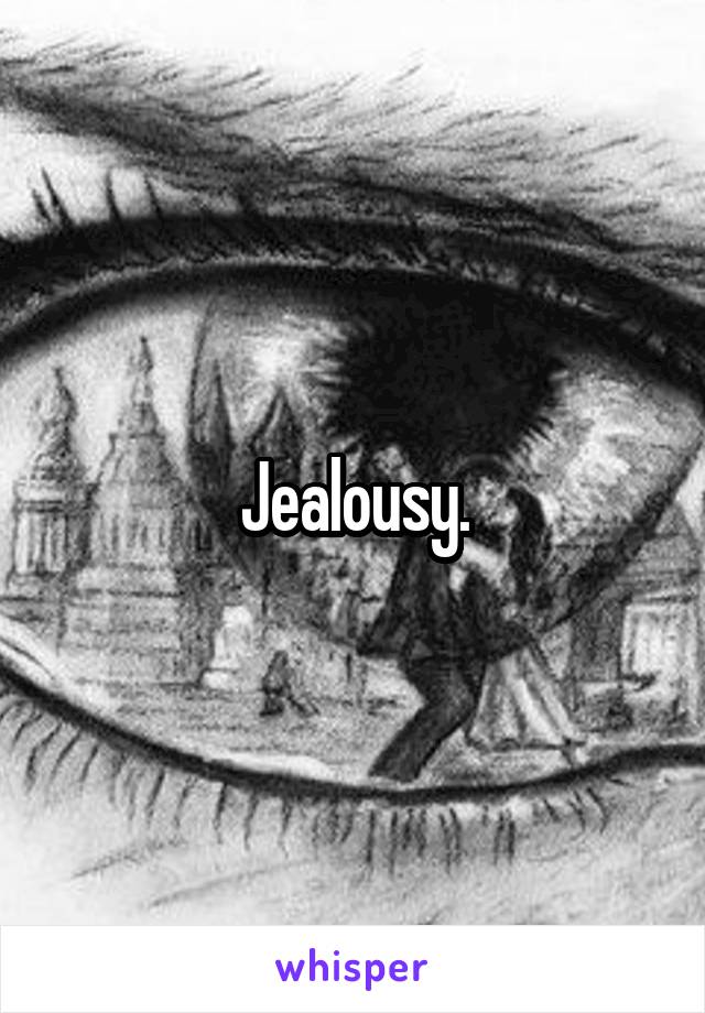 Jealousy.