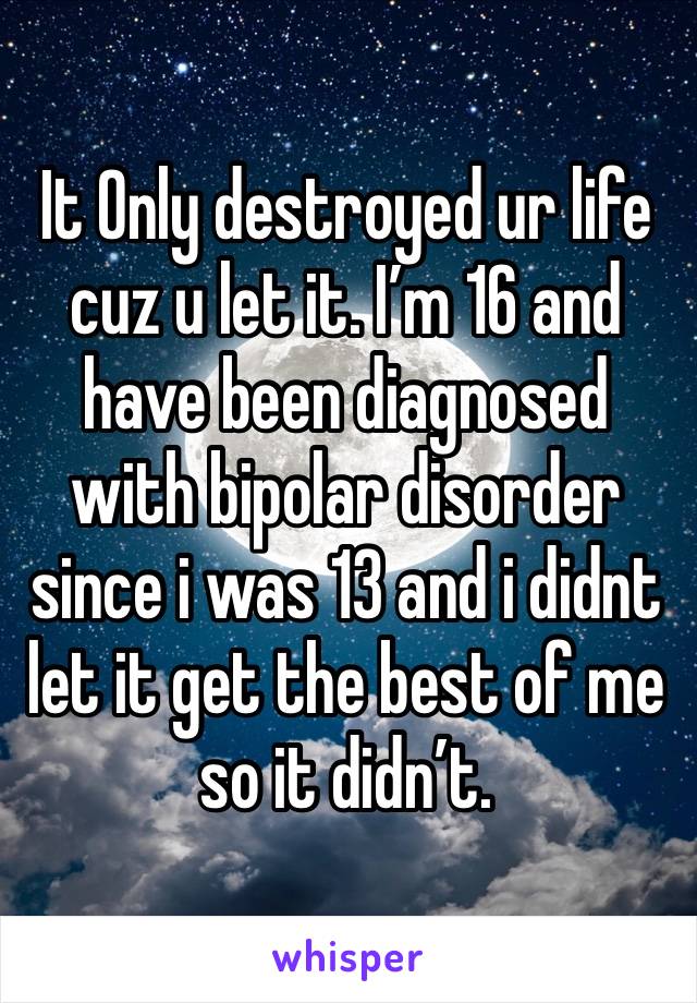 It Only destroyed ur life cuz u let it. I’m 16 and have been diagnosed with bipolar disorder since i was 13 and i didnt let it get the best of me so it didn’t. 