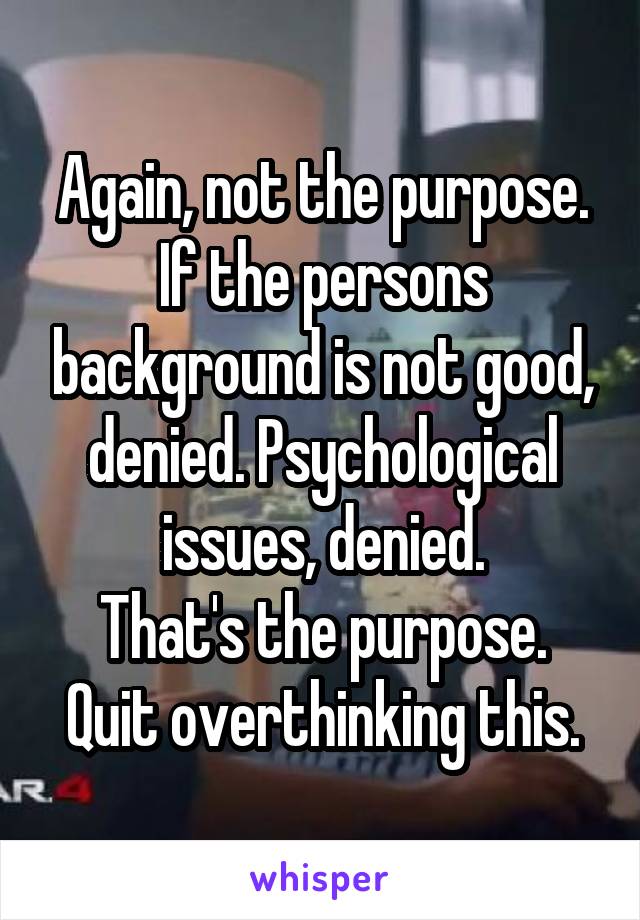 Again, not the purpose.
If the persons background is not good, denied. Psychological issues, denied.
That's the purpose.
Quit overthinking this.