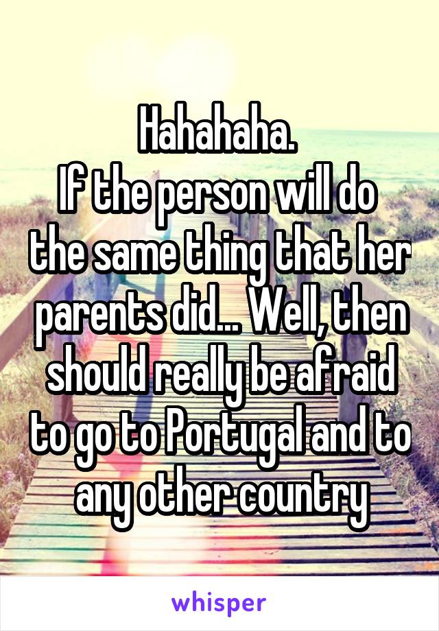 Hahahaha. 
If the person will do  the same thing that her parents did... Well, then should really be afraid to go to Portugal and to any other country