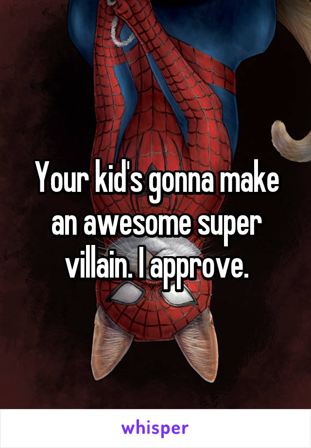 Your kid's gonna make an awesome super villain. I approve.