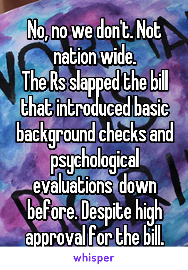 No, no we don't. Not nation wide.
The Rs slapped the bill that introduced basic background checks and psychological evaluations  down before. Despite high approval for the bill.