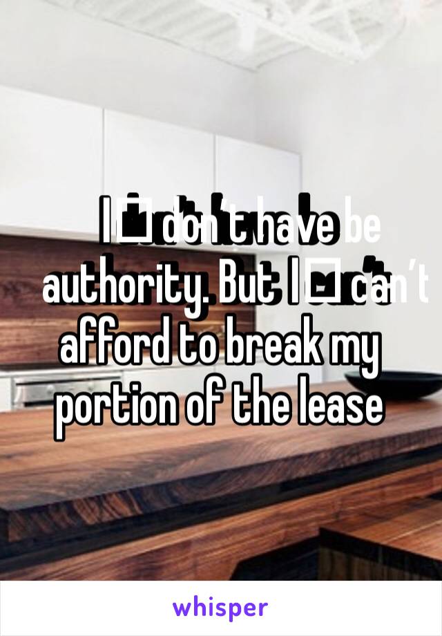 I️ don’t have be authority. But I️ can’t afford to break my portion of the lease 
