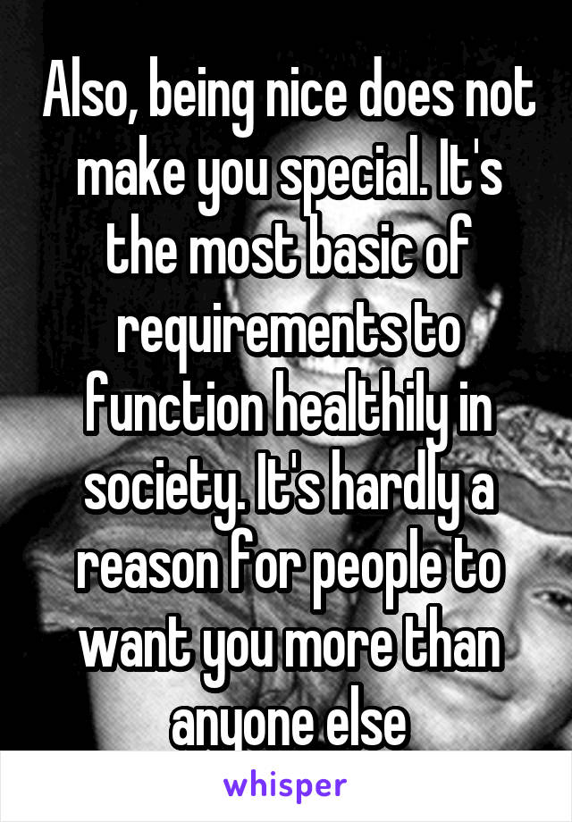 Also, being nice does not make you special. It's the most basic of requirements to function healthily in society. It's hardly a reason for people to want you more than anyone else