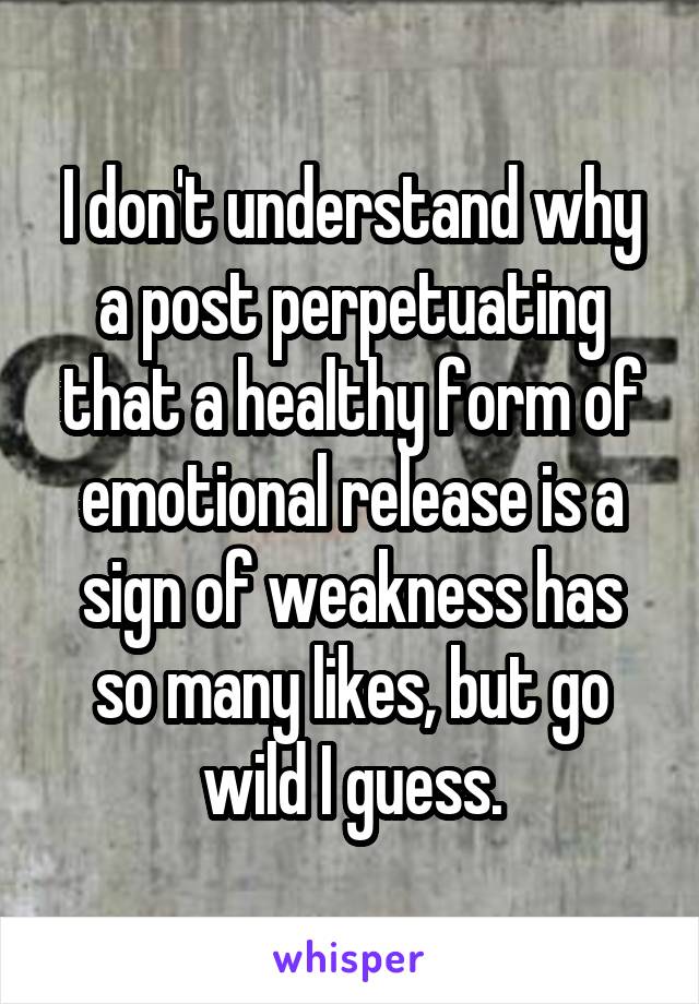 I don't understand why a post perpetuating that a healthy form of emotional release is a sign of weakness has so many likes, but go wild I guess.