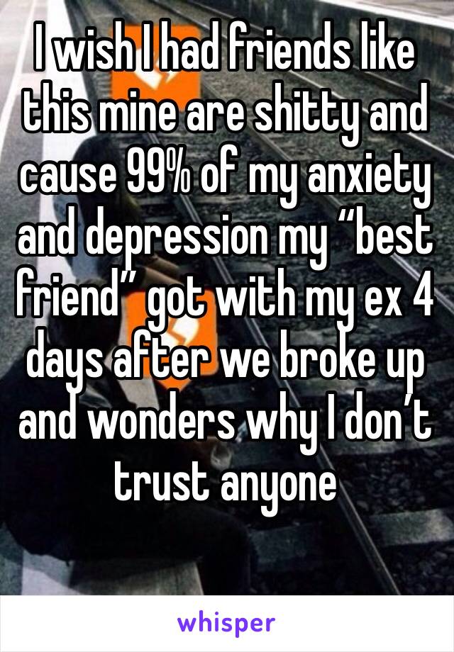 I wish I had friends like this mine are shitty and cause 99% of my anxiety and depression my “best friend” got with my ex 4 days after we broke up and wonders why I don’t trust anyone 