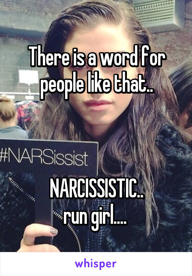 There is a word for people like that..



NARCISSISTIC..
run girl.... 