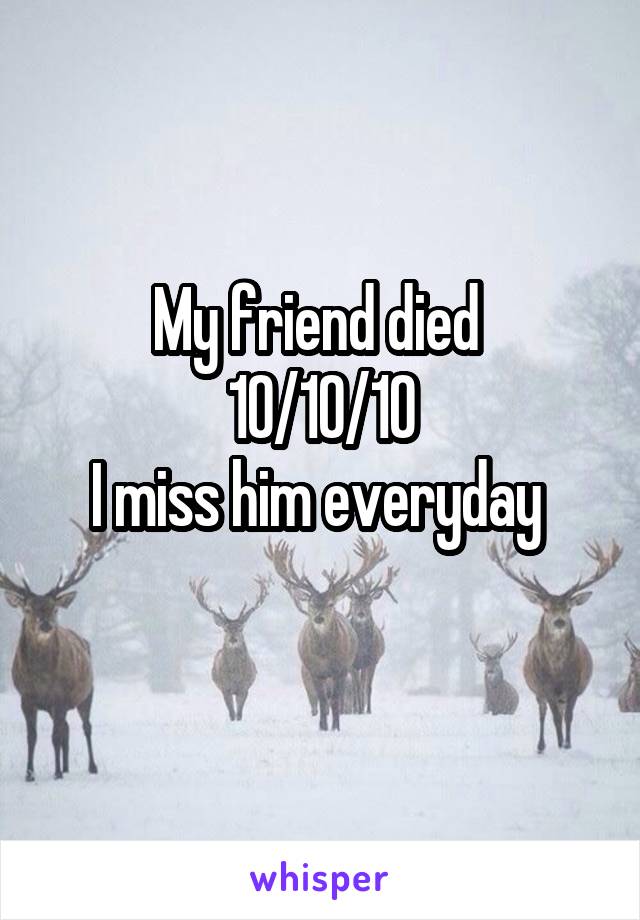 My friend died 
10/10/10
I miss him everyday 
