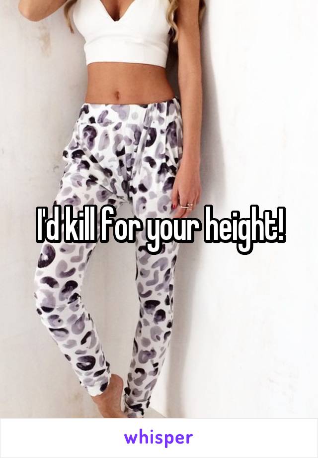 I'd kill for your height!
