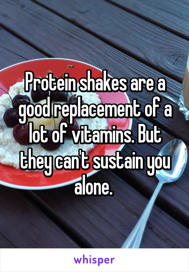 Protein shakes are a good replacement of a lot of vitamins. But they can't sustain you alone. 