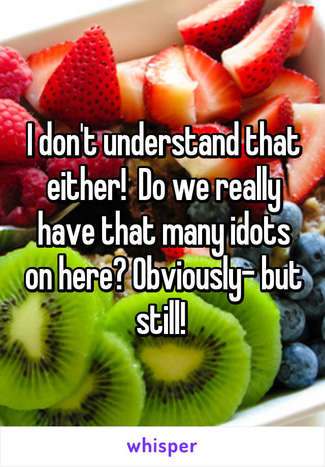 I don't understand that either!  Do we really have that many idots on here? Obviously- but still! 