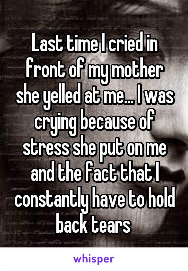 Last time I cried in front of my mother she yelled at me... I was crying because of stress she put on me and the fact that I constantly have to hold back tears 