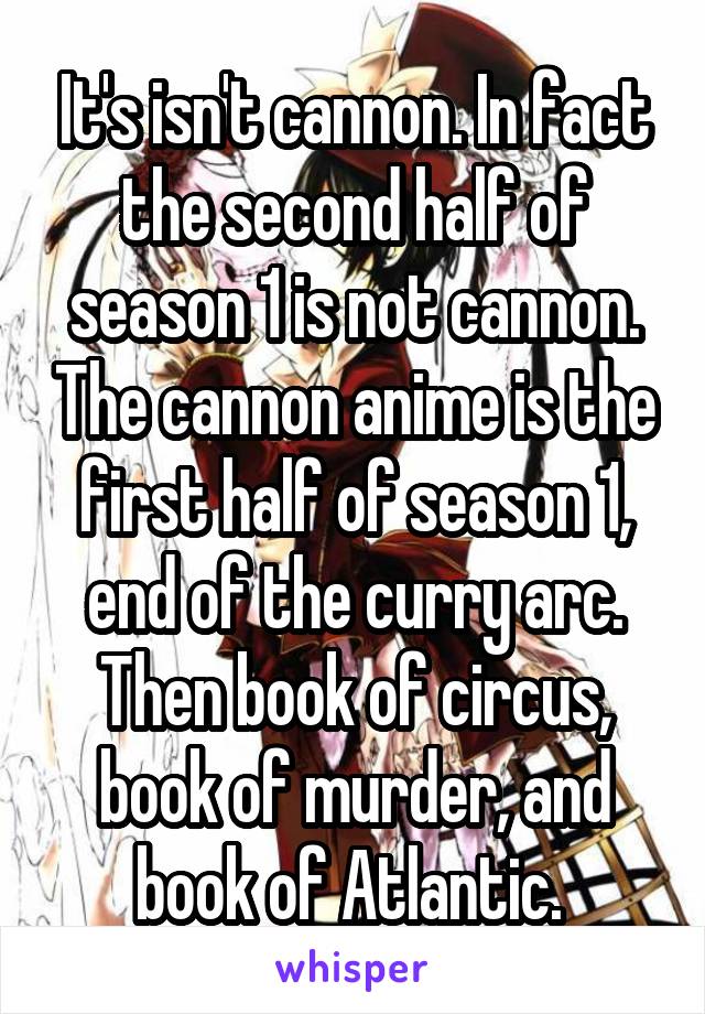 It's isn't cannon. In fact the second half of season 1 is not cannon. The cannon anime is the first half of season 1, end of the curry arc. Then book of circus, book of murder, and book of Atlantic. 