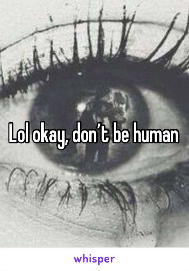 Lol okay, don’t be human 