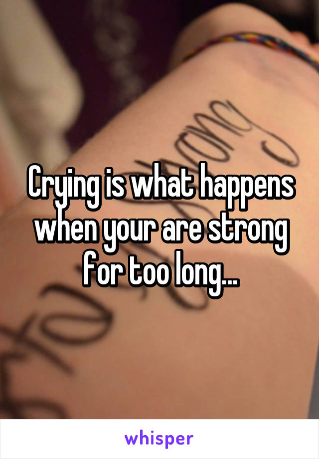 Crying is what happens when your are strong for too long...