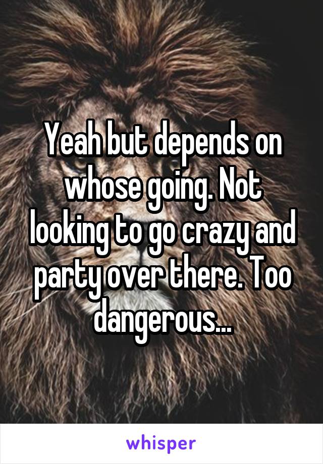 Yeah but depends on whose going. Not looking to go crazy and party over there. Too dangerous...