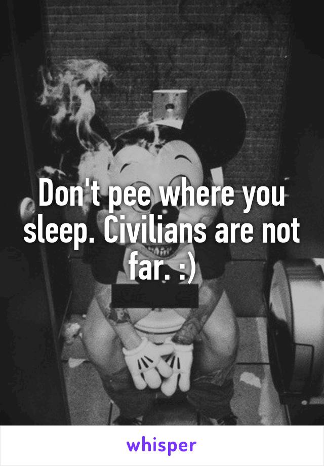 Don't pee where you sleep. Civilians are not far. :)