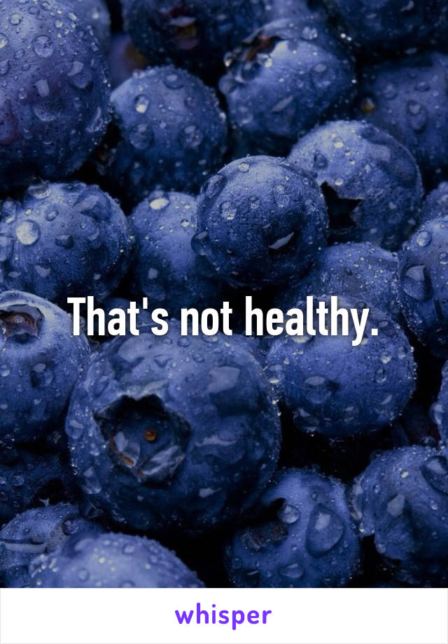 That's not healthy.