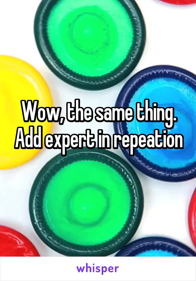 Wow, the same thing. Add expert in repeation 