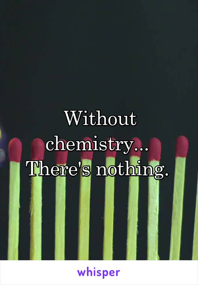 Without chemistry... 
There's nothing. 