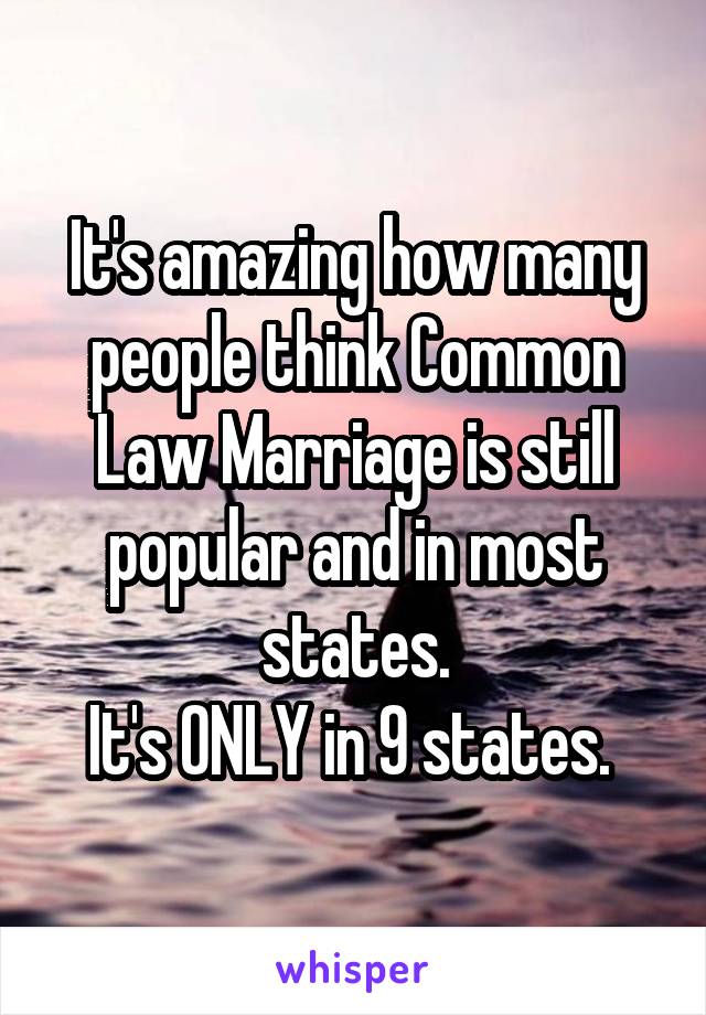 It's amazing how many people think Common Law Marriage is still popular and in most states.
It's ONLY in 9 states. 