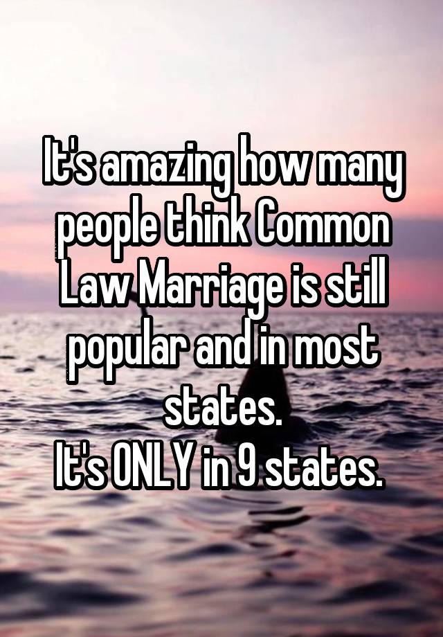 It's amazing how many people think Common Law Marriage is still popular and in most states.
It's ONLY in 9 states. 