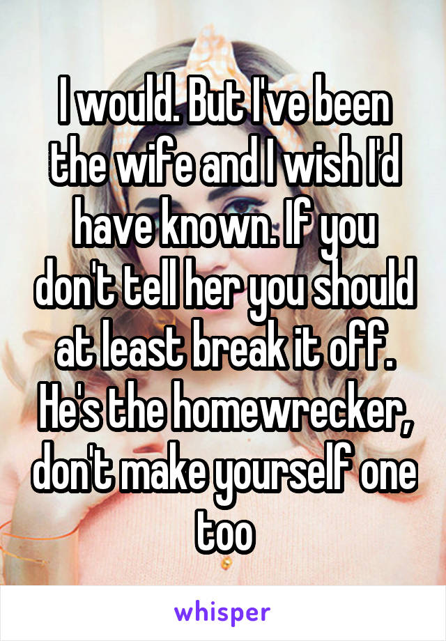 I would. But I've been the wife and I wish I'd have known. If you don't tell her you should at least break it off. He's the homewrecker, don't make yourself one too