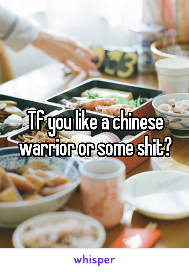 Tf you like a chinese warrior or some shit?
