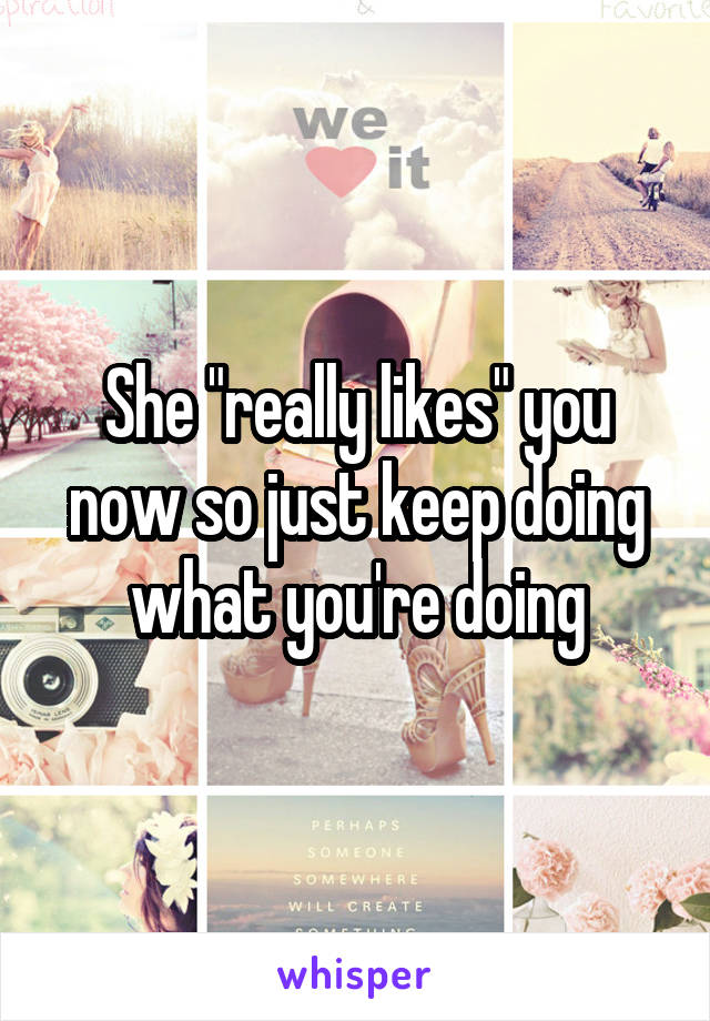 She "really likes" you now so just keep doing what you're doing