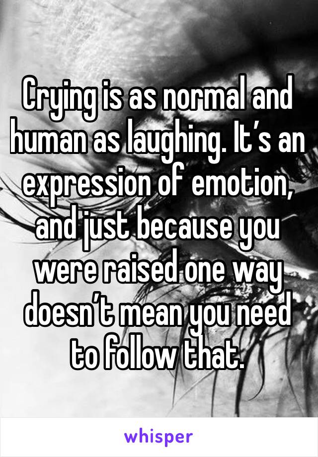 Crying is as normal and human as laughing. It’s an expression of emotion, and just because you were raised one way doesn’t mean you need to follow that.