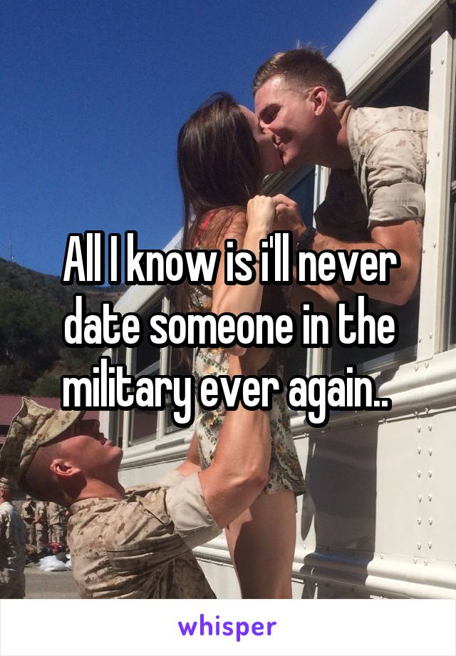 All I know is i'll never date someone in the military ever again.. 