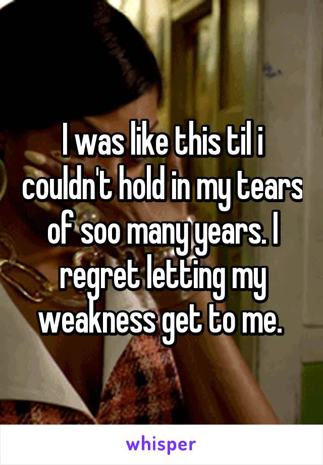I was like this til i couldn't hold in my tears of soo many years. I regret letting my weakness get to me. 
