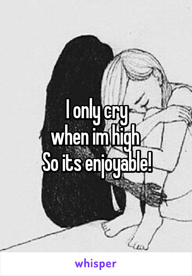 I only cry
when im high 
So its enjoyable!