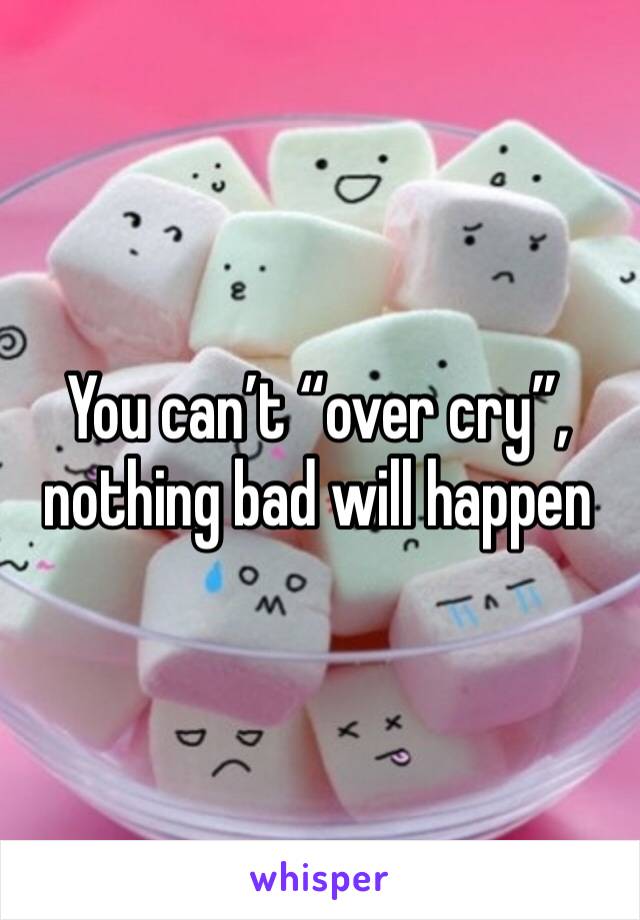 You can’t “over cry”, nothing bad will happen