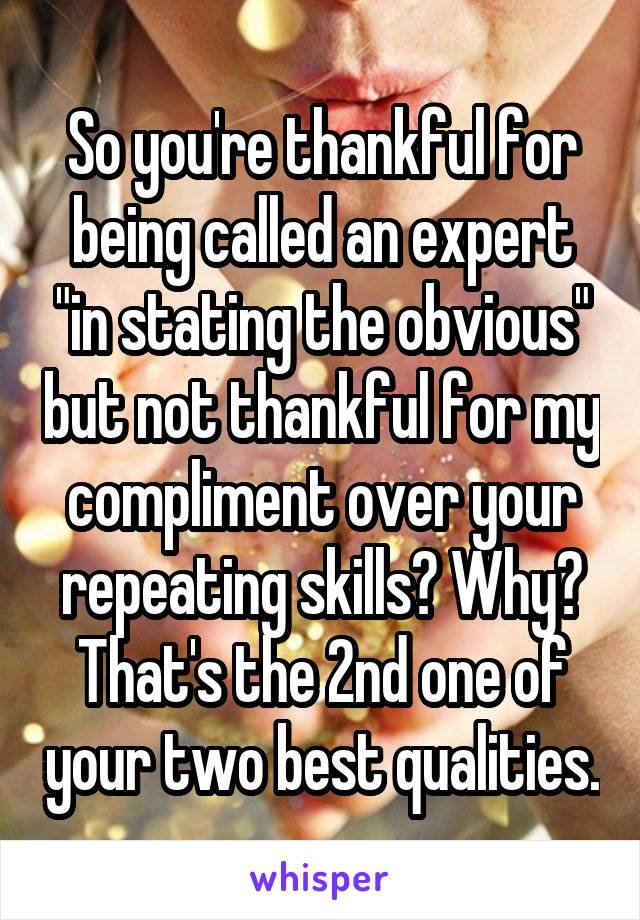 So you're thankful for being called an expert "in stating the obvious" but not thankful for my compliment over your repeating skills? Why? That's the 2nd one of your two best qualities.