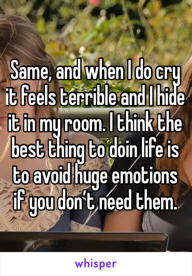 Same, and when I do cry it feels terrible and I hide it in my room. I think the best thing to doin life is to avoid huge emotions if you don’t need them.