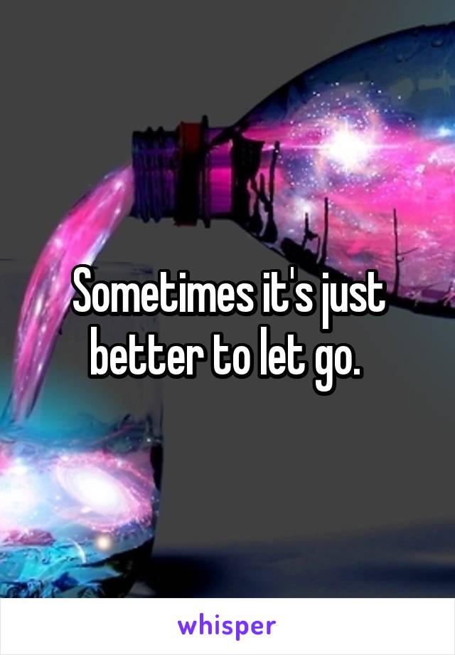 Sometimes it's just better to let go. 