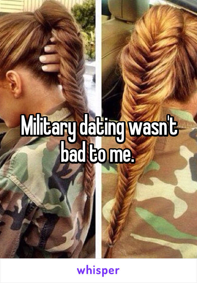 Military dating wasn't bad to me. 