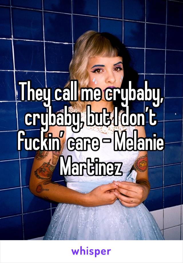 They call me crybaby, crybaby, but I don’t fuckin’ care - Melanie Martinez 