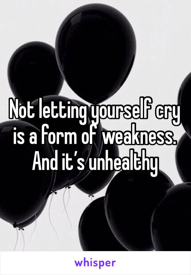 Not letting yourself cry is a form of weakness. And it’s unhealthy 