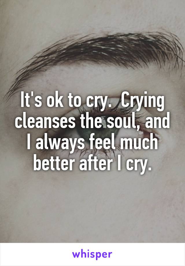 It's ok to cry.  Crying cleanses the soul, and I always feel much better after I cry.